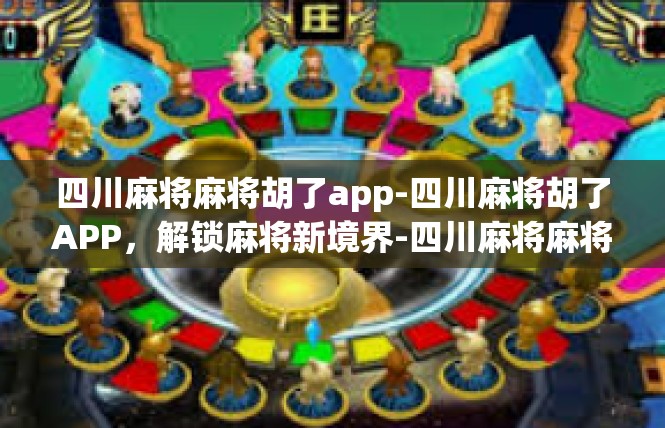 四川麻将麻将胡了app-四川麻将胡了APP，解锁麻将新境界-四川麻将麻将胡了app