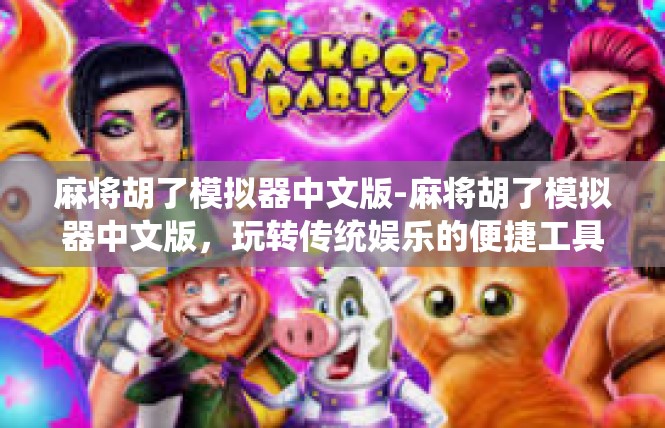 麻将胡了模拟器中文版-麻将胡了模拟器中文版，玩转传统娱乐的便捷工具-麻将胡了模拟器中文版