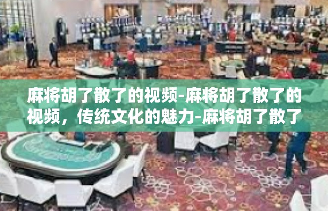 麻将胡了散了的视频-麻将胡了散了的视频，传统文化的魅力-麻将胡了散了的视频