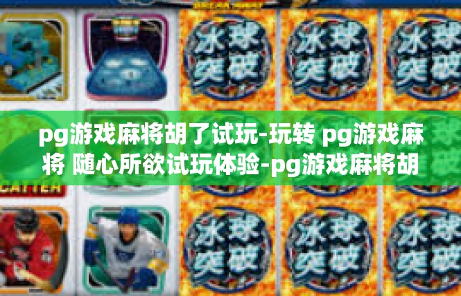 pg游戏麻将胡了试玩-玩转 pg游戏麻将 随心所欲试玩体验-pg游戏麻将胡了试玩