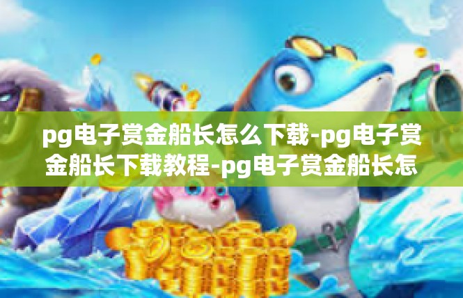 pg电子赏金船长怎么下载-pg电子赏金船长下载教程-pg电子赏金船长怎么下载