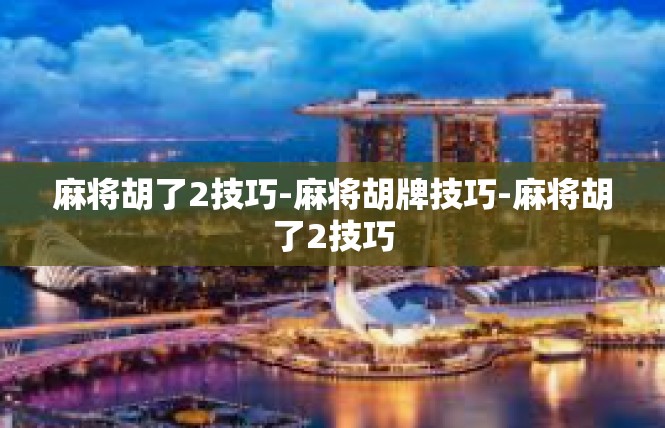 麻将胡了2技巧-麻将胡牌技巧-麻将胡了2技巧