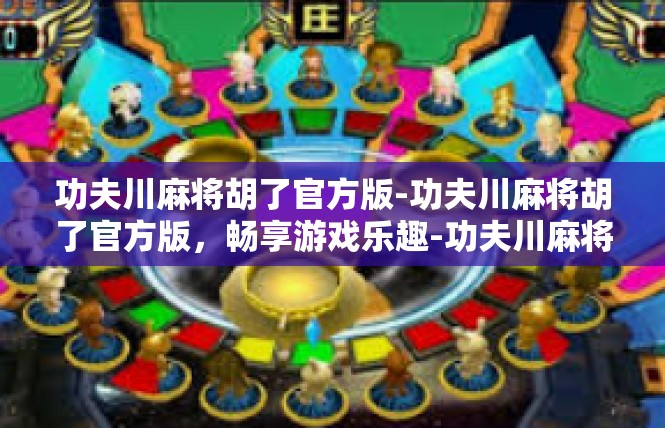 功夫川麻将胡了官方版-功夫川麻将胡了官方版，畅享游戏乐趣-功夫川麻将胡了官方版