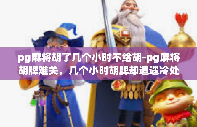 pg麻将胡了几个小时不给胡-pg麻将胡牌难关，几个小时胡牌却遭遇冷处理-pg麻将胡了几个小时不给胡