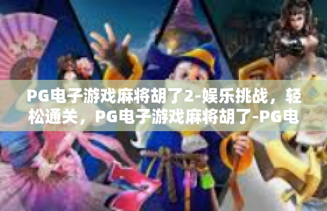 PG电子游戏麻将胡了2-娱乐挑战，轻松通关，PG电子游戏麻将胡了-PG电子游戏麻将胡了2