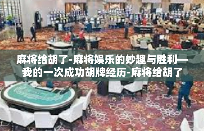 麻将给胡了-麻将娱乐的妙趣与胜利—我的一次成功胡牌经历-麻将给胡了