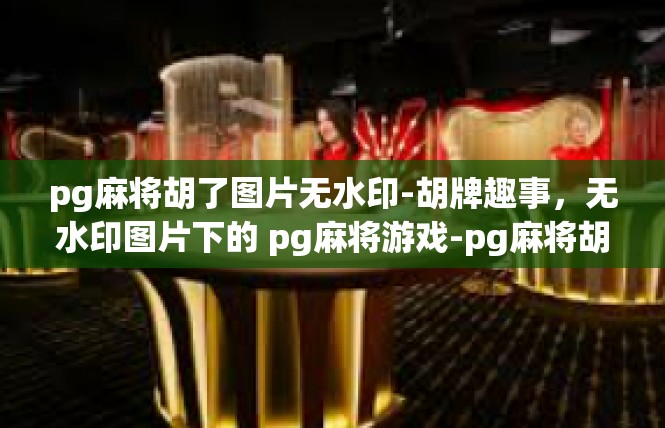 pg麻将胡了图片无水印-胡牌趣事，无水印图片下的 pg麻将游戏-pg麻将胡了图片无水印