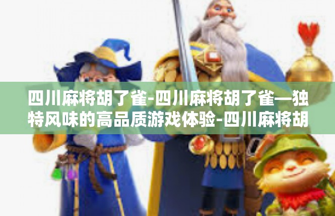 四川麻将胡了雀-四川麻将胡了雀—独特风味的高品质游戏体验-四川麻将胡了雀