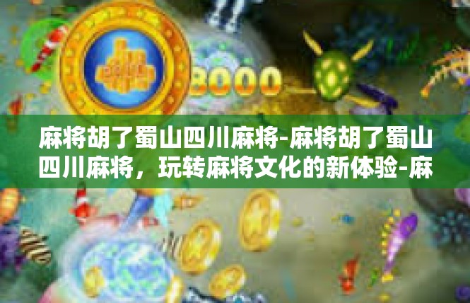 麻将胡了蜀山四川麻将-麻将胡了蜀山四川麻将，玩转麻将文化的新体验-麻将胡了蜀山四川麻将