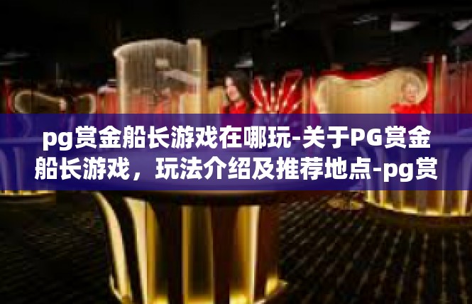 pg赏金船长游戏在哪玩-关于PG赏金船长游戏，玩法介绍及推荐地点-pg赏金船长游戏在哪玩