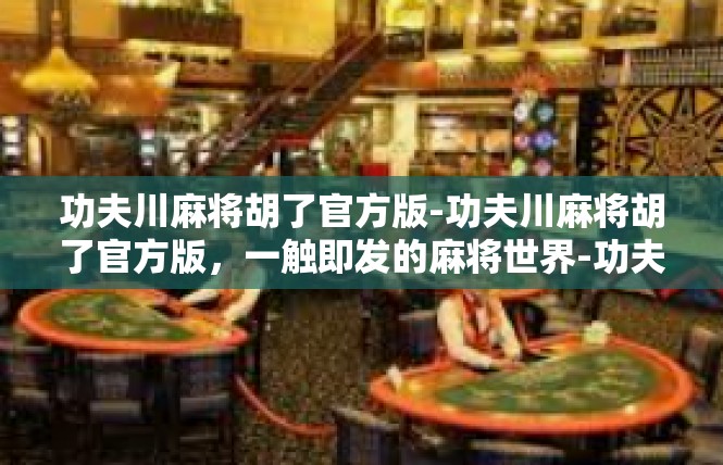 功夫川麻将胡了官方版-功夫川麻将胡了官方版，一触即发的麻将世界-功夫川麻将胡了官方版