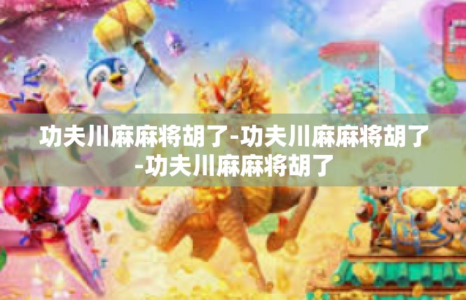 功夫川麻麻将胡了-功夫川麻麻将胡了-功夫川麻麻将胡了