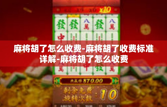 麻将胡了怎么收费-麻将胡了收费标准详解-麻将胡了怎么收费