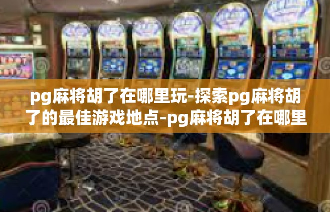 pg麻将胡了在哪里玩-探索pg麻将胡了的最佳游戏地点-pg麻将胡了在哪里玩
