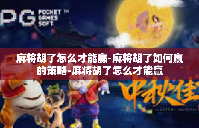 麻将胡了怎么才能赢-麻将胡了如何赢的策略-麻将胡了怎么才能赢