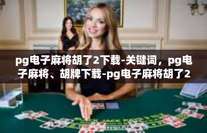 pg电子麻将胡了2下载-关键词，pg电子麻将、胡牌下载-pg电子麻将胡了2下载