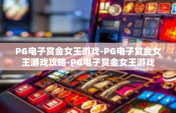 PG电子赏金女王游戏-PG电子赏金女王游戏攻略-PG电子赏金女王游戏