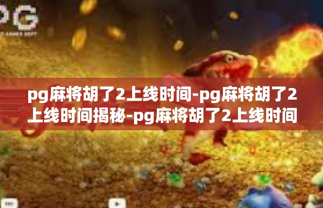 pg麻将胡了2上线时间-pg麻将胡了2上线时间揭秘-pg麻将胡了2上线时间