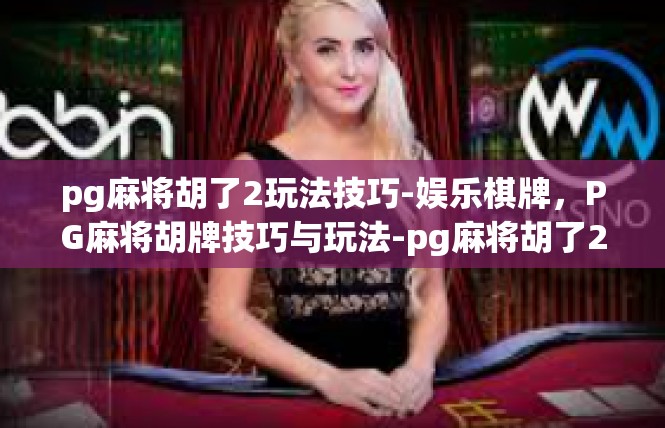 pg麻将胡了2玩法技巧-娱乐棋牌，PG麻将胡牌技巧与玩法-pg麻将胡了2玩法技巧