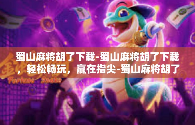 蜀山麻将胡了下载-蜀山麻将胡了下载，轻松畅玩，赢在指尖-蜀山麻将胡了下载