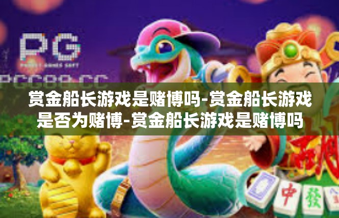 赏金船长游戏是赌博吗-赏金船长游戏是否为赌博-赏金船长游戏是赌博吗