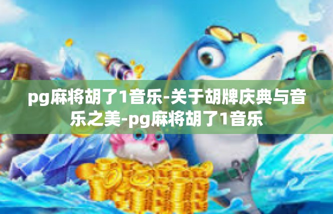 pg麻将胡了1音乐-关于胡牌庆典与音乐之美-pg麻将胡了1音乐