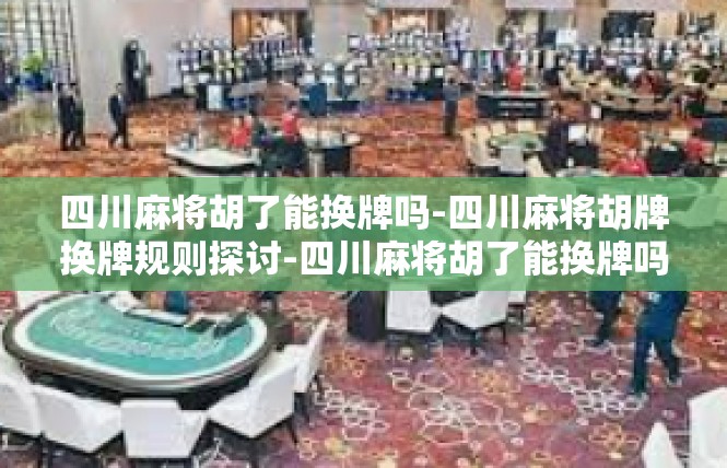 四川麻将胡了能换牌吗-四川麻将胡牌换牌规则探讨-四川麻将胡了能换牌吗