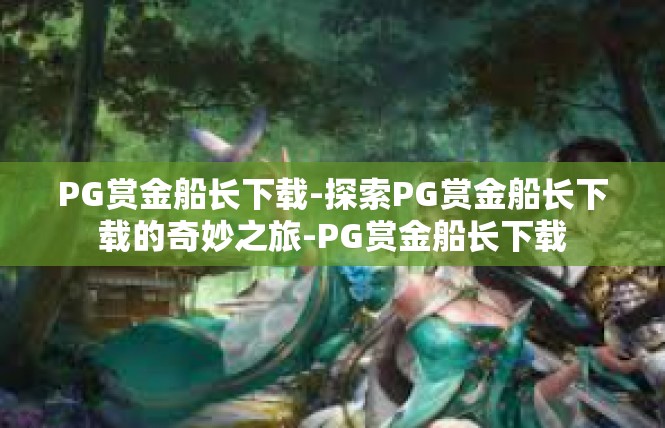 PG赏金船长下载-探索PG赏金船长下载的奇妙之旅-PG赏金船长下载