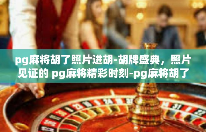 pg麻将胡了照片进胡-胡牌盛典，照片见证的 pg麻将精彩时刻-pg麻将胡了照片进胡