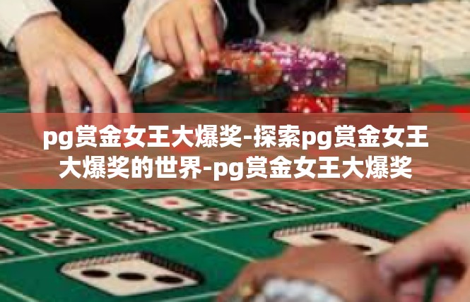 pg赏金女王大爆奖-探索pg赏金女王大爆奖的世界-pg赏金女王大爆奖
