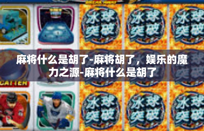 麻将什么是胡了-麻将胡了，娱乐的魔力之源-麻将什么是胡了