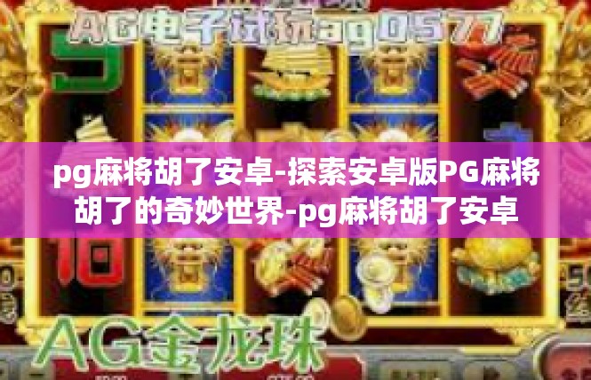 pg麻将胡了安卓-探索安卓版PG麻将胡了的奇妙世界-pg麻将胡了安卓
