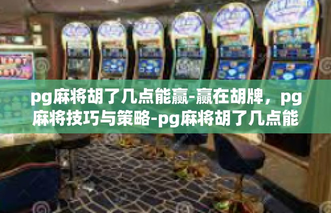 pg麻将胡了几点能赢-赢在胡牌，pg麻将技巧与策略-pg麻将胡了几点能赢