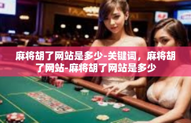 麻将胡了网站是多少-关键词，麻将胡了网站-麻将胡了网站是多少