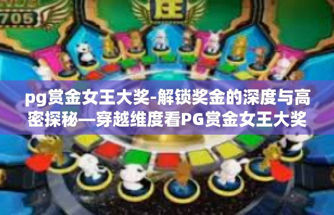 pg赏金女王大奖-解锁奖金的深度与高密探秘—穿越维度看PG赏金女王大奖，主题研讨与高端技巧探索-pg赏金女王大奖