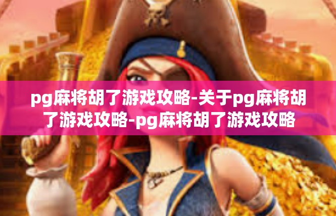 pg麻将胡了游戏攻略-关于pg麻将胡了游戏攻略-pg麻将胡了游戏攻略