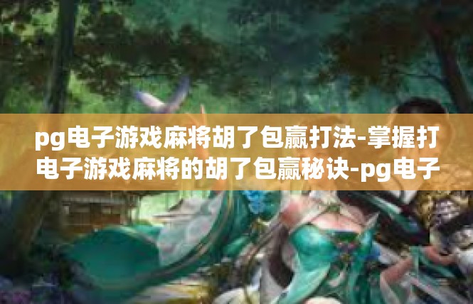 pg电子游戏麻将胡了包赢打法-掌握打电子游戏麻将的胡了包赢秘诀-pg电子游戏麻将胡了包赢打法