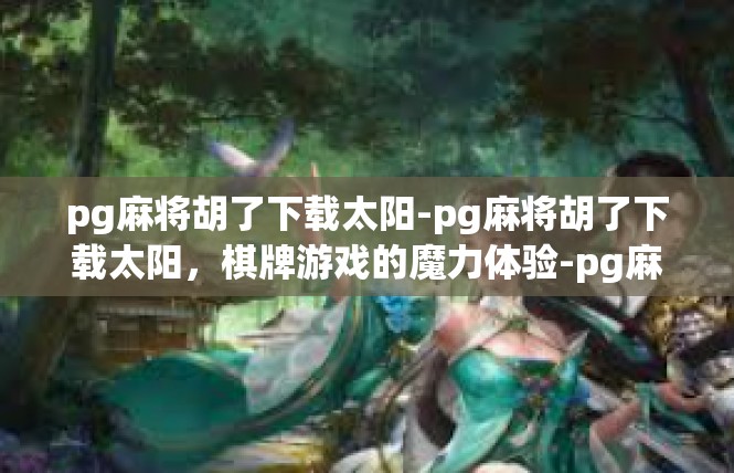 pg麻将胡了下载太阳-pg麻将胡了下载太阳，棋牌游戏的魔力体验-pg麻将胡了下载太阳