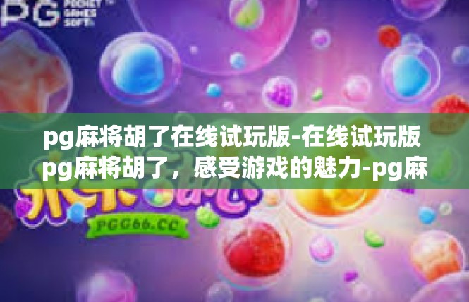 pg麻将胡了在线试玩版-在线试玩版 pg麻将胡了，感受游戏的魅力-pg麻将胡了在线试玩版