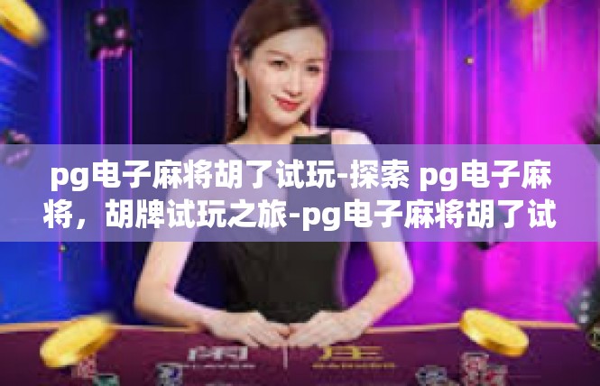pg电子麻将胡了试玩-探索 pg电子麻将，胡牌试玩之旅-pg电子麻将胡了试玩