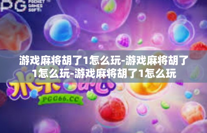游戏麻将胡了1怎么玩-游戏麻将胡了1怎么玩-游戏麻将胡了1怎么玩