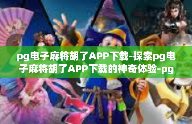 pg电子麻将胡了APP下载-探索pg电子麻将胡了APP下载的神奇体验-pg电子麻将胡了APP下载