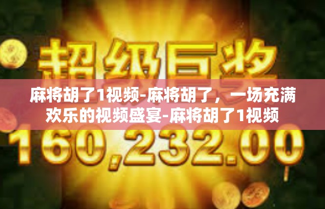 麻将胡了1视频-麻将胡了，一场充满欢乐的视频盛宴-麻将胡了1视频