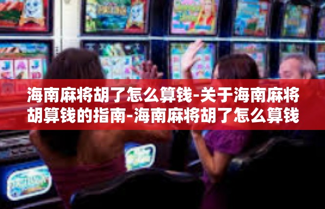 海南麻将胡了怎么算钱-关于海南麻将胡算钱的指南-海南麻将胡了怎么算钱