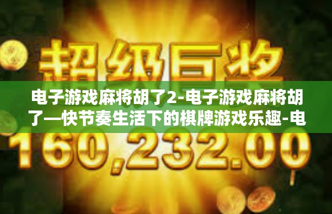电子游戏麻将胡了2-电子游戏麻将胡了—快节奏生活下的棋牌游戏乐趣-电子游戏麻将胡了2