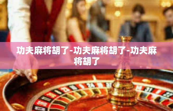 功夫麻将胡了-功夫麻将胡了-功夫麻将胡了