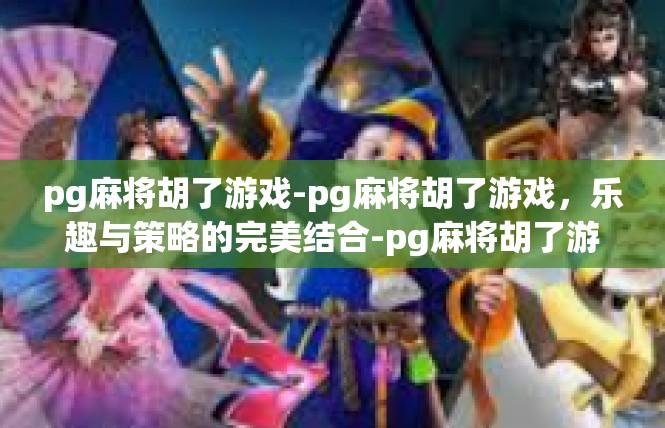 pg麻将胡了游戏-pg麻将胡了游戏，乐趣与策略的完美结合-pg麻将胡了游戏