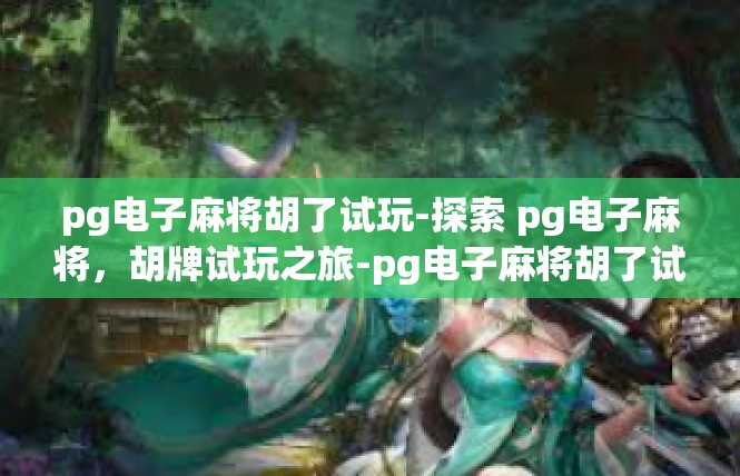 pg电子麻将胡了试玩-探索 pg电子麻将，胡牌试玩之旅-pg电子麻将胡了试玩