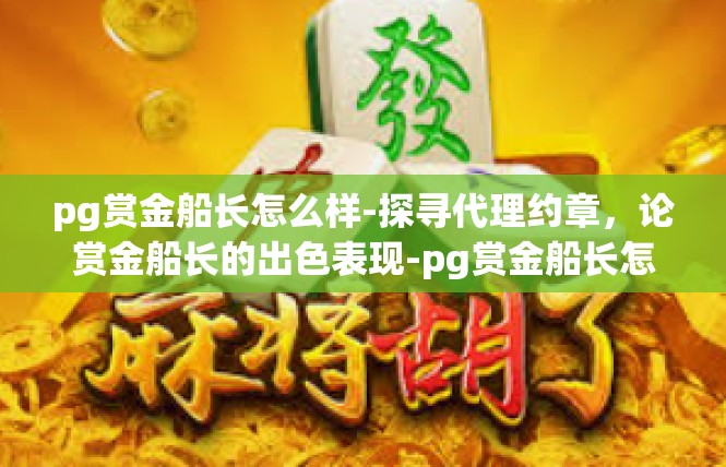 pg赏金船长怎么样-探寻代理约章，论赏金船长的出色表现-pg赏金船长怎么样