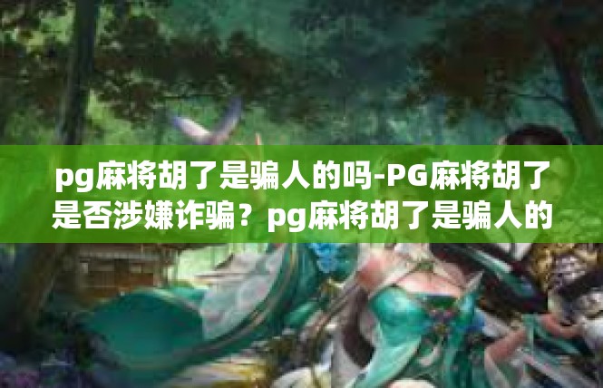 pg麻将胡了是骗人的吗-PG麻将胡了是否涉嫌诈骗？pg麻将胡了是骗人的吗